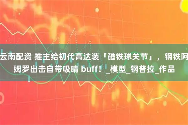 云南配资 推主给初代高达装「磁铁球关节」，钢铁阿姆罗出击自带吸睛 buff！_模型_钢普拉_作品