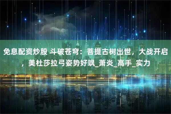 免息配资炒股 斗破苍穹：菩提古树出世，大战开启，美杜莎拉弓姿势好飒_萧炎_高手_实力