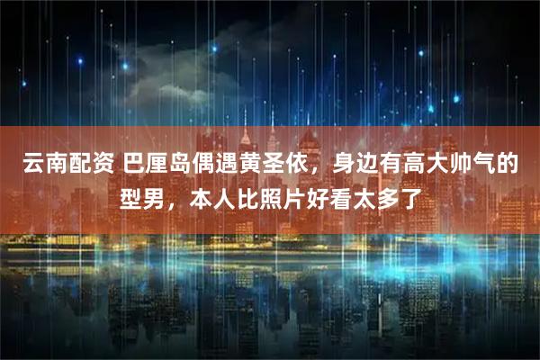 云南配资 巴厘岛偶遇黄圣依，身边有高大帅气的型男，本人比照片好看太多了