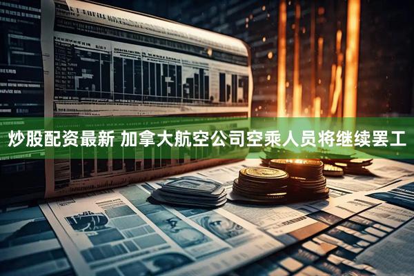 炒股配资最新 加拿大航空公司空乘人员将继续罢工