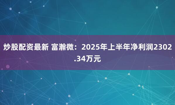 炒股配资最新 富瀚微：2025年上半年净利润2302.34万元
