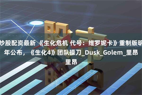 炒股配资最新 《生化危机 代号：维罗妮卡》重制版明年公布，《生化4》团队操刀_Dusk_Golem_里昂