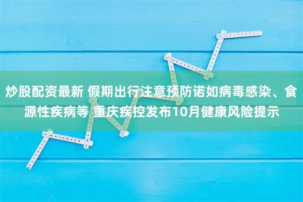 炒股配资最新 假期出行注意预防诺如病毒感染、食源性疾病等 重庆疾控发布10月健康风险提示
