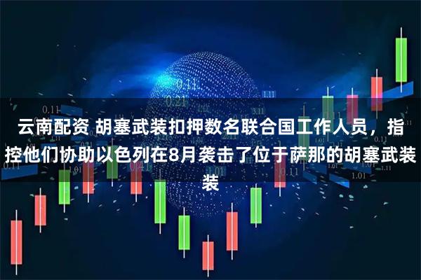 云南配资 胡塞武装扣押数名联合国工作人员，指控他们协助以色列在8月袭击了位于萨那的胡塞武装