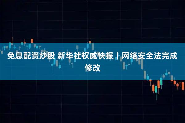 免息配资炒股 新华社权威快报|网络安全法完成修改