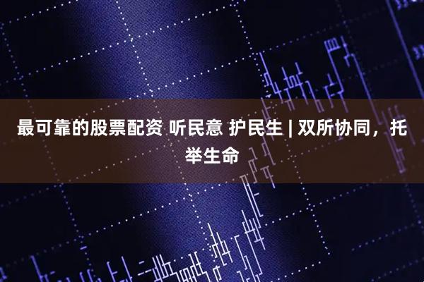 最可靠的股票配资 听民意 护民生 | 双所协同，托举生命
