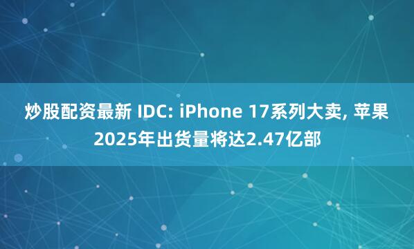 炒股配资最新 IDC: iPhone 17系列大卖, 苹果2025年出货量将达2.47亿部