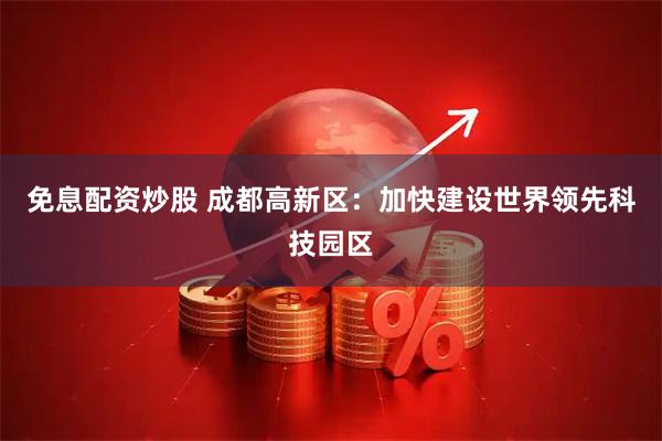 免息配资炒股 成都高新区：加快建设世界领先科技园区