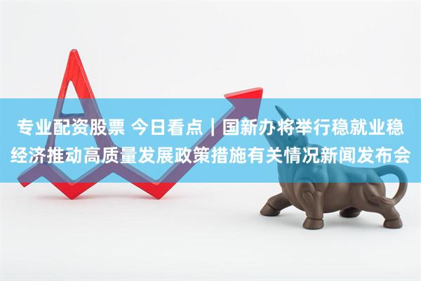 专业配资股票 今日看点｜国新办将举行稳就业稳经济推动高质量发展政策措施有关情况新闻发布会