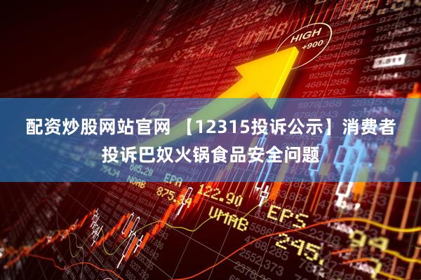 配资炒股网站官网 【12315投诉公示】消费者投诉巴奴火锅食品安全问题