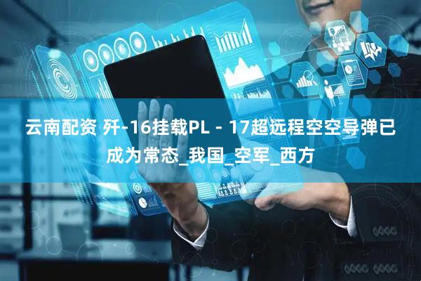 云南配资 歼-16挂载PL - 17超远程空空导弹已成为常态_我国_空军_西方