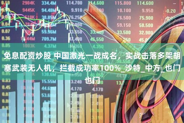 免息配资炒股 中国激光一战成名，实战击落多架胡塞武装无人机，拦截成功率100%_沙特_中方_也门