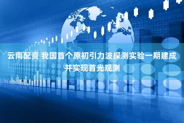 云南配资 我国首个原初引力波探测实验一期建成并实现首光观测