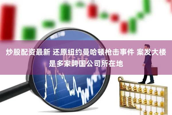 炒股配资最新 还原纽约曼哈顿枪击事件 案发大楼是多家跨国公司所在地
