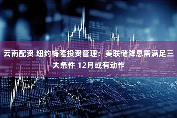 云南配资 纽约梅隆投资管理：美联储降息需满足三大条件 12月或有动作