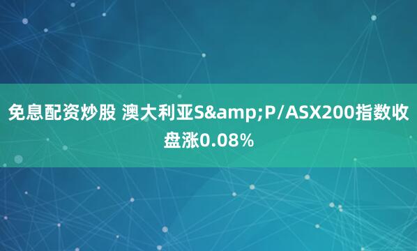 免息配资炒股 澳大利亚S&P/ASX200指数收盘涨0.08%