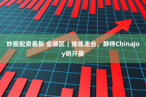 炒股配资最新 会展区｜排练走台，静待ChinaJoy明开展