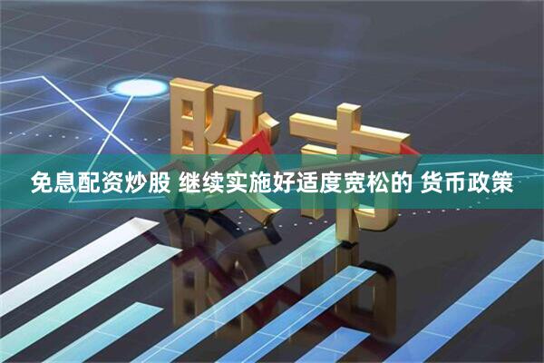 免息配资炒股 继续实施好适度宽松的 货币政策