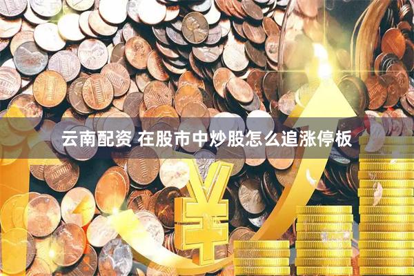 云南配资 在股市中炒股怎么追涨停板