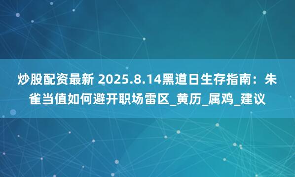 炒股配资最新 2025.8.14黑道日生存指南：朱雀当值如何避开职场雷区_黄历_属鸡_建议