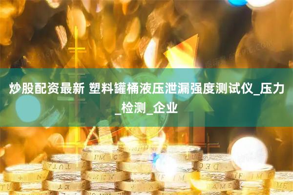 炒股配资最新 塑料罐桶液压泄漏强度测试仪_压力_检测_企业