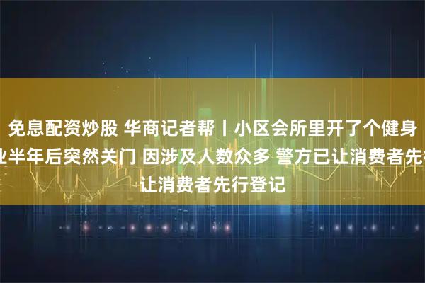 免息配资炒股 华商记者帮丨小区会所里开了个健身房 营业半年后突然关门 因涉及人数众多 警方已让消费者先行登记