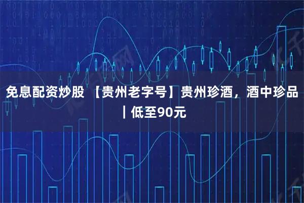 免息配资炒股 【贵州老字号】贵州珍酒，酒中珍品｜低至90元