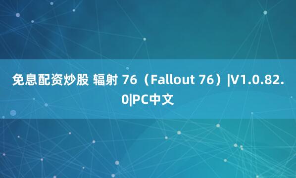 免息配资炒股 辐射 76（Fallout 76）|V1.0.82.0|PC中文