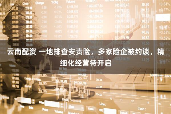 云南配资 一地排查安责险，多家险企被约谈，精细化经营待开启